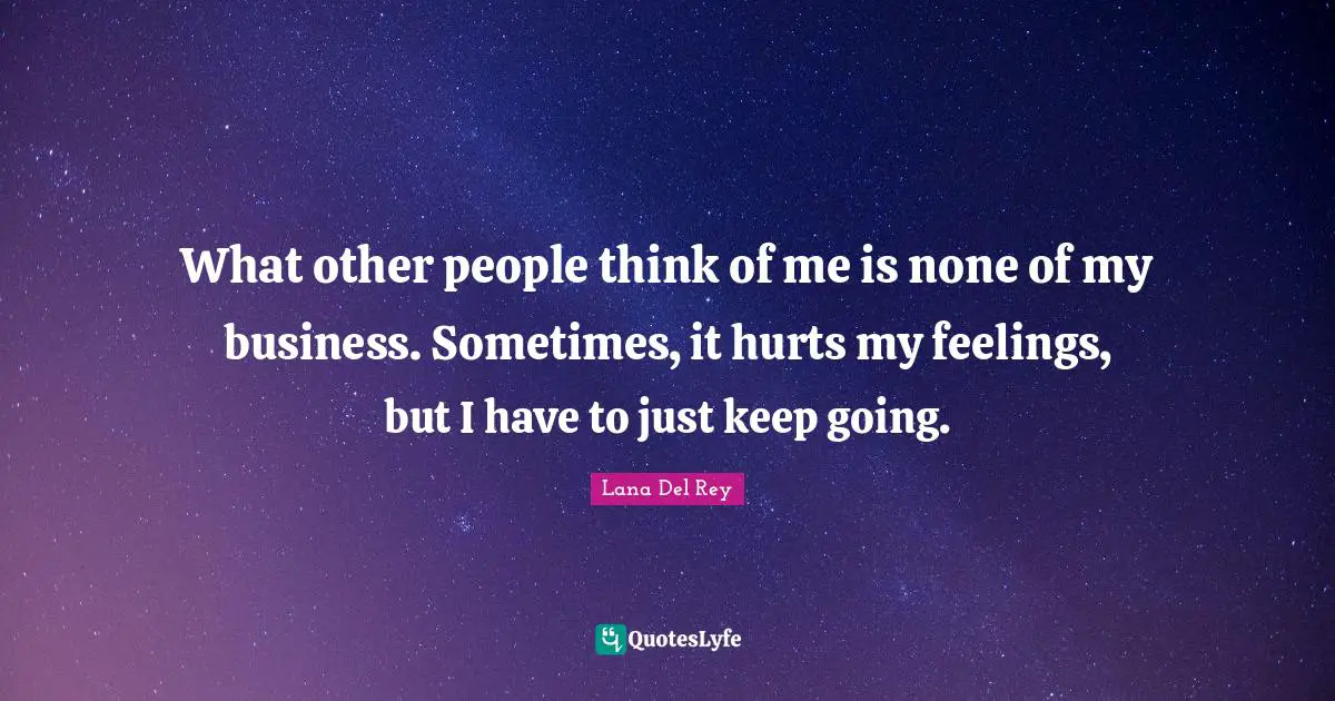 What other people think of me is none of my business. Sometimes, it hurts my feelings, but I have to just keep going.