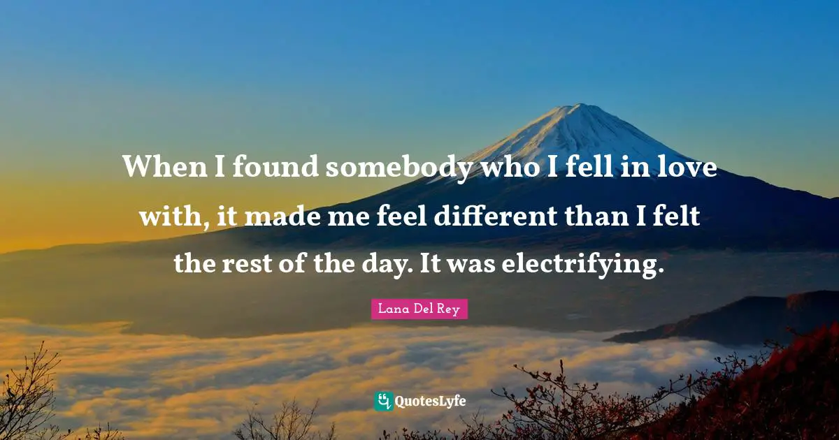 When I found somebody who I fell in love with, it made me feel different than I felt the rest of the day. It was electrifying.