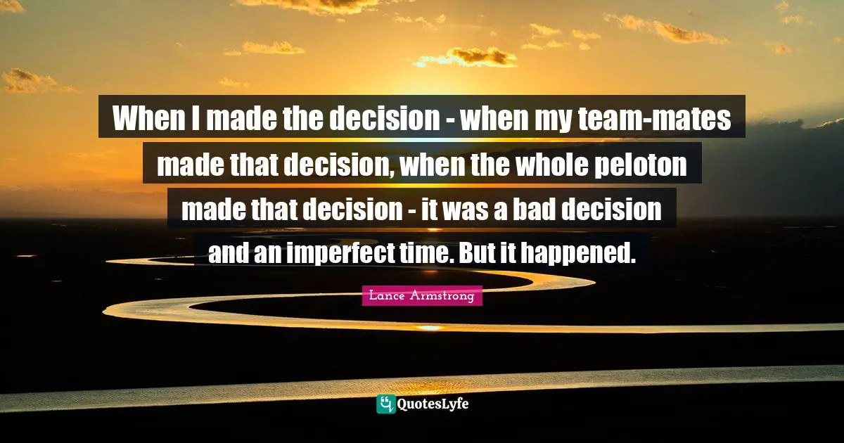 When I made the decision - when my team-mates made that decision, when the whole peloton made that decision - it was a bad decision and an imperfect time. But it happened.