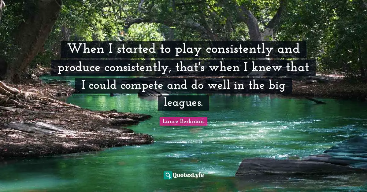 When I started to play consistently and produce consistently, that's when I knew that I could compete and do well in the big leagues.