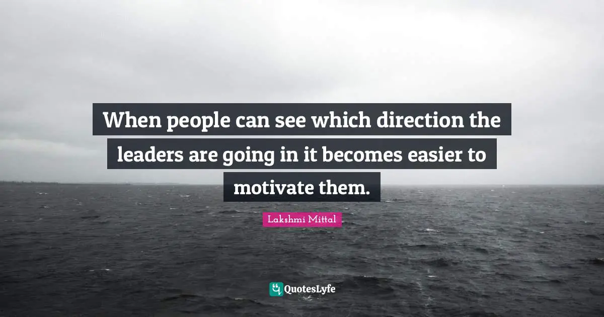 Lakshmi Mittal Quotes: "When people can see which direction the leaders are going in it becomes easier to motivate them."