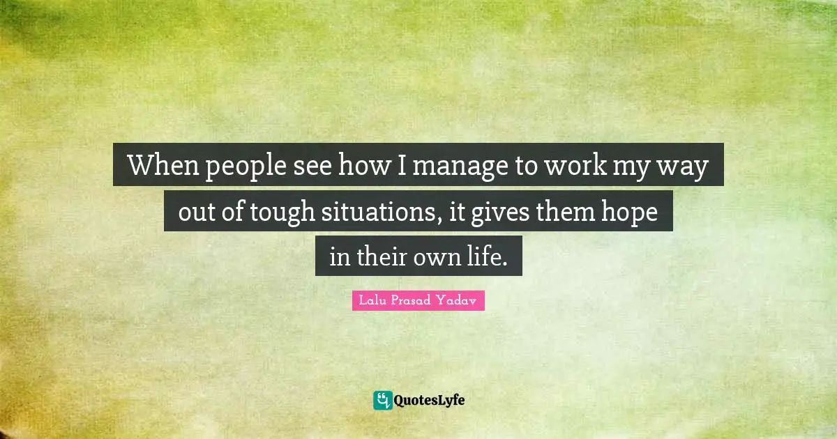 When people see how I manage to work my way out of tough situations, it gives them hope in their own life.