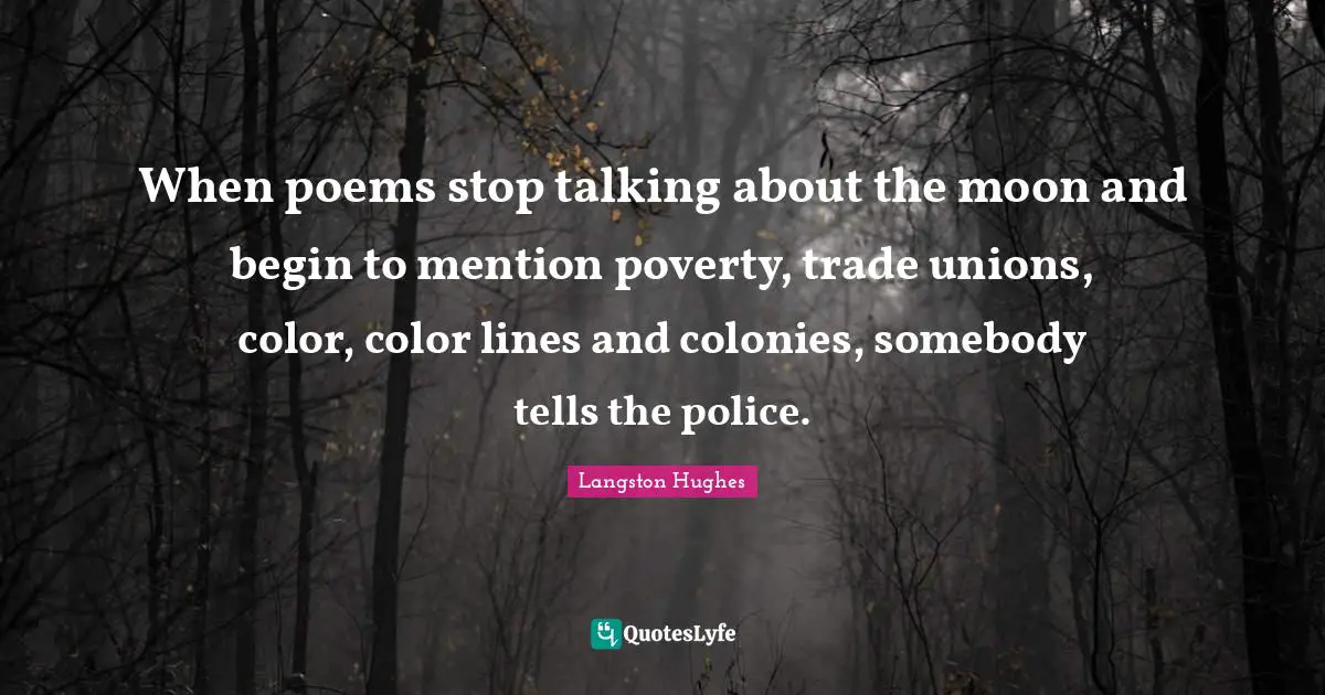 When poems stop talking about the moon and begin to mention poverty, trade unions, color, color lines and colonies, somebody tells the police.