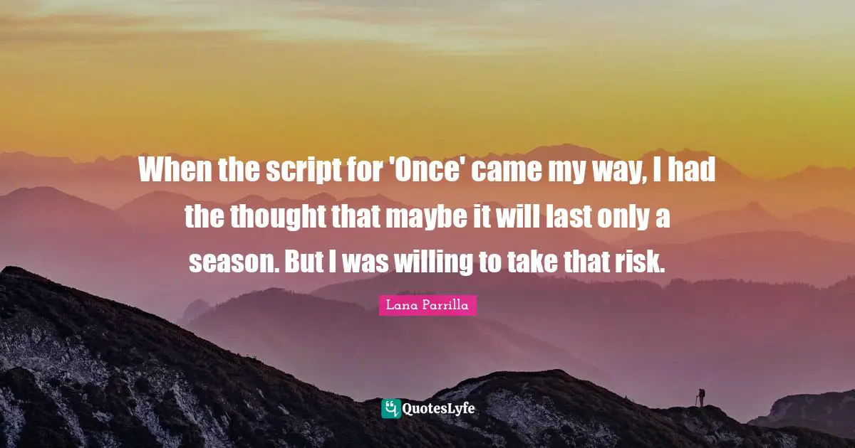 When the script for 'Once' came my way, I had the thought that maybe it will last only a season. But I was willing to take that risk.