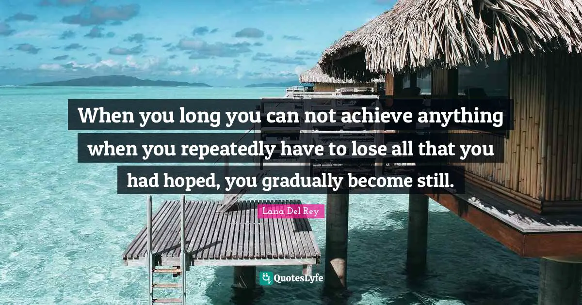 When you long you can not achieve anything when you repeatedly have to lose all that you had hoped, you gradually become still.