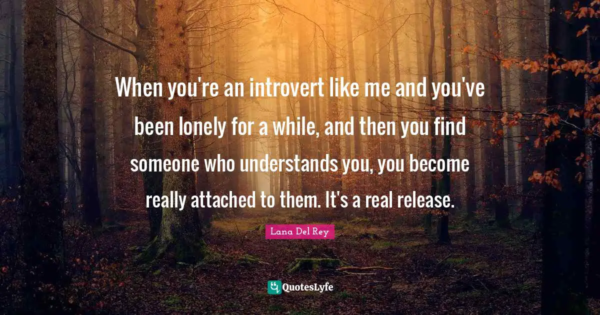 Introvert Quotes: "When you're an introvert like me and you've been lonely for a while, and then you find someone who understands you, you become really attached to them. It's a real release."