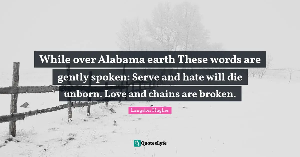 While over Alabama earth These words are gently spoken: Serve and hate will die unborn. Love and chains are broken.