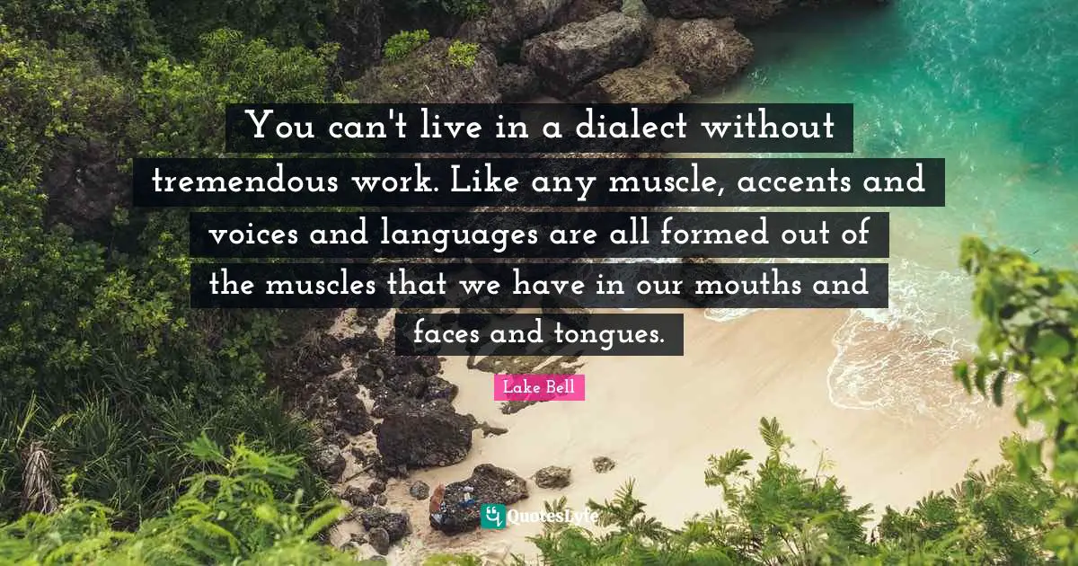Dialect Quotes: "You can't live in a dialect without tremendous work. Like any muscle, accents and voices and languages are all formed out of the muscles that we have in our mouths and faces and tongues."
