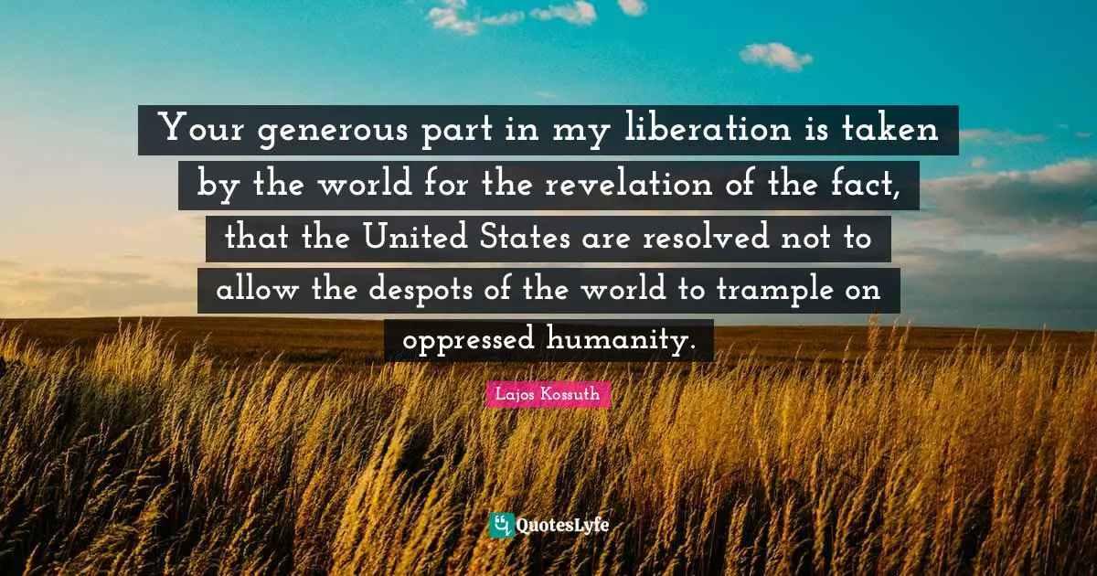 Your generous part in my liberation is taken by the world for the revelation of the fact, that the United States are resolved not to allow the despots of the world to trample on oppressed humanity.