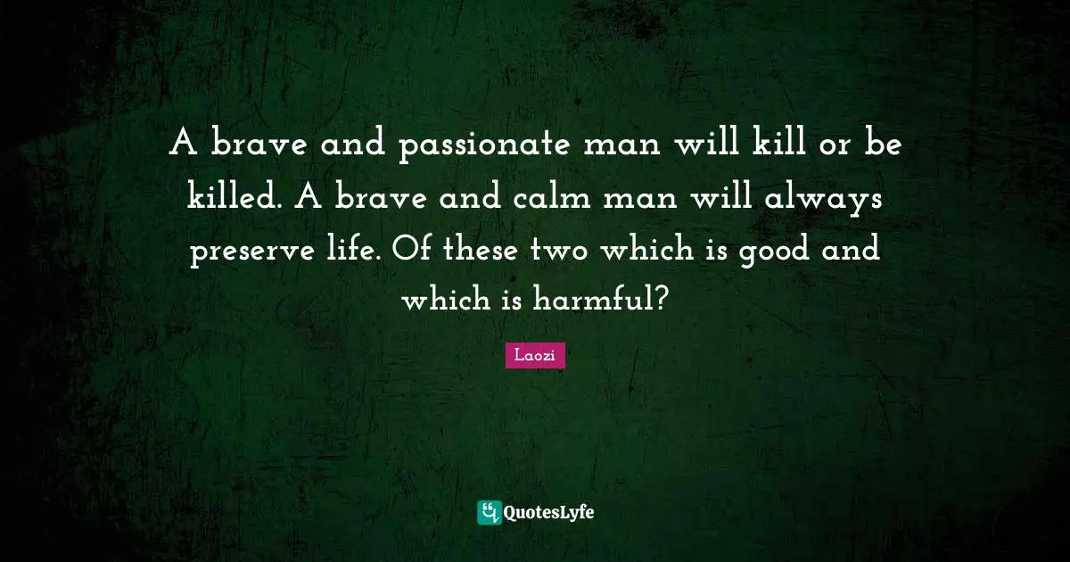 A brave and passionate man will kill or be killed. A brave and calm man will always preserve life. Of these two which is good and which is harmful?