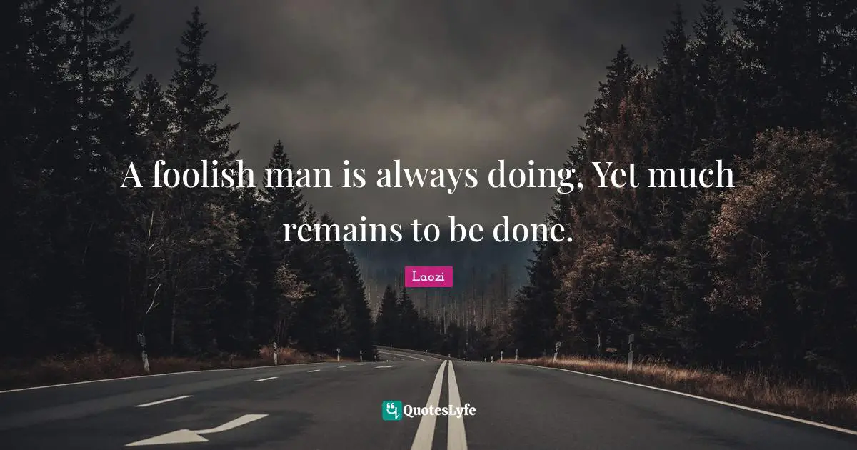 A foolish man is always doing, Yet much remains to be done.
