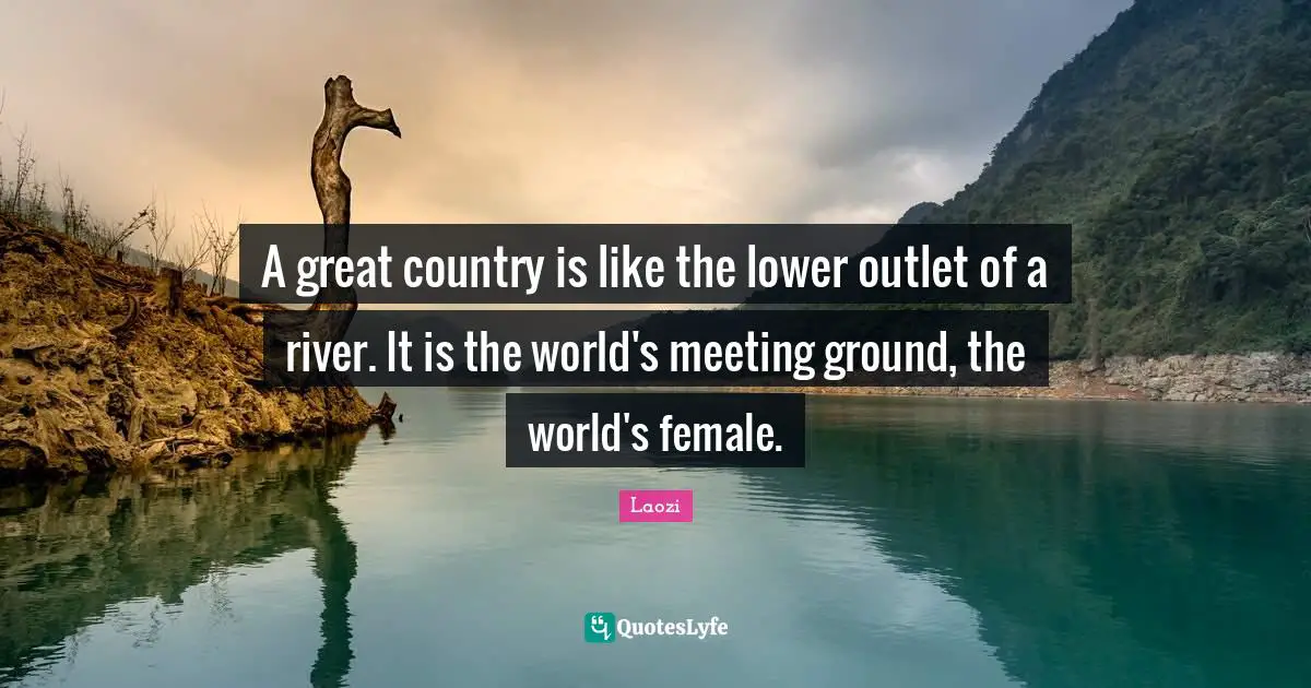 A great country is like the lower outlet of a river. It is the world's meeting ground, the world's female.