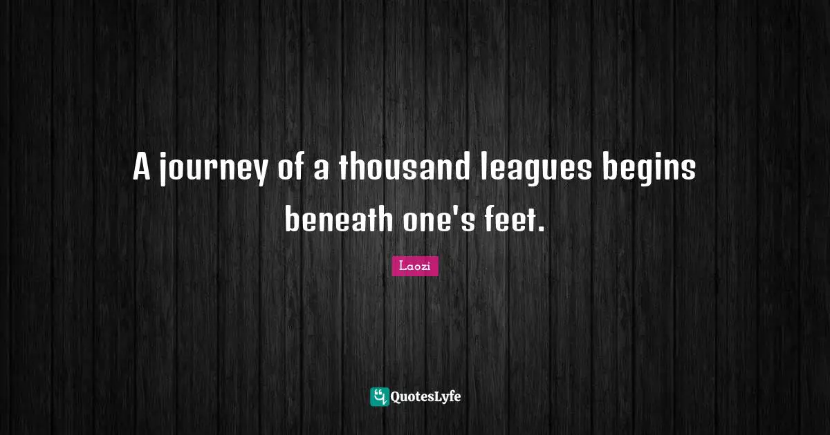 A journey of a thousand leagues begins beneath one's feet.