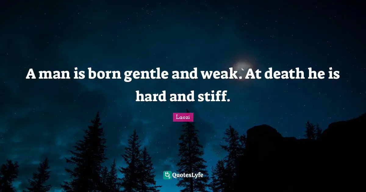 A man is born gentle and weak. At death he is hard and stiff.