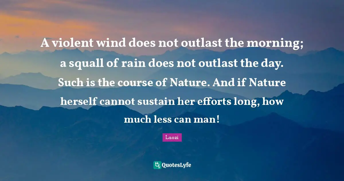 A violent wind does not outlast the morning; a squall of rain does not outlast the day. Such is the course of Nature. And if Nature herself cannot sustain her efforts long, how much less can man!