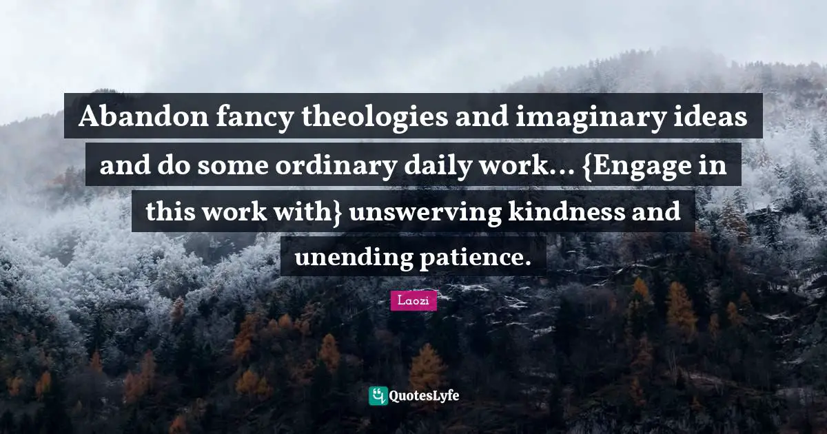 Abandon fancy theologies and imaginary ideas and do some ordinary daily work... {Engage in this work with} unswerving kindness and unending patience.