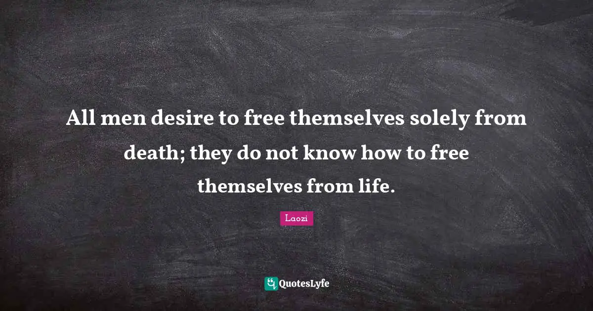 Taoism Quotes: "All men desire to free themselves solely from death; they do not know how to free themselves from life."