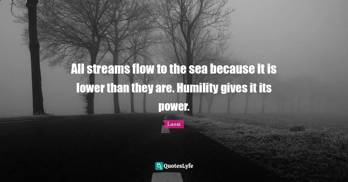 All streams flow to the sea because it is lower than they are. Humility gives it its power.