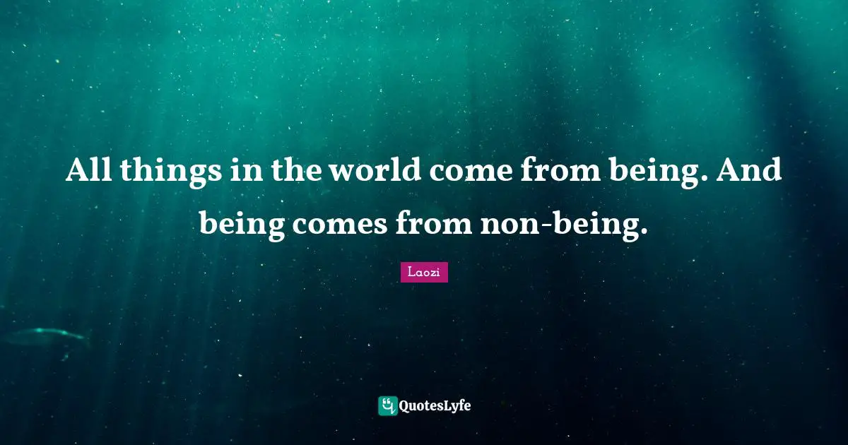 All things in the world come from being. And being comes from non-being.