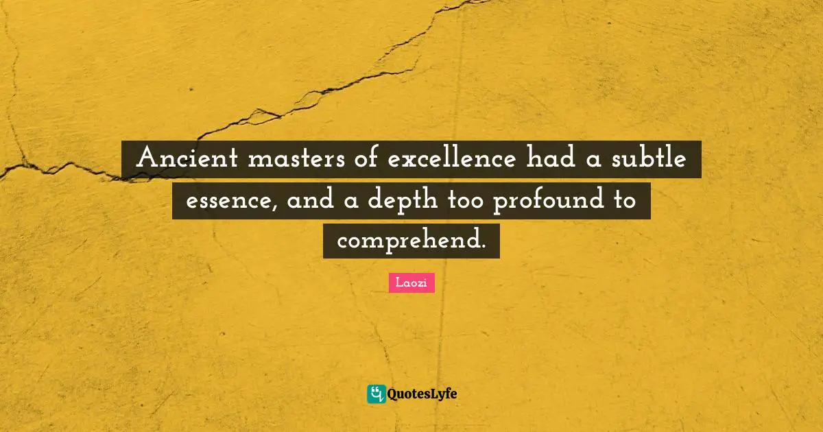 Ancient masters of excellence had a subtle essence, and a depth too profound to comprehend.