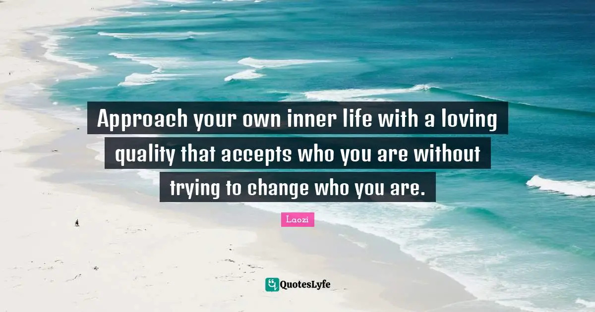 Approach your own inner life with a loving quality that accepts who you are without trying to change who you are.