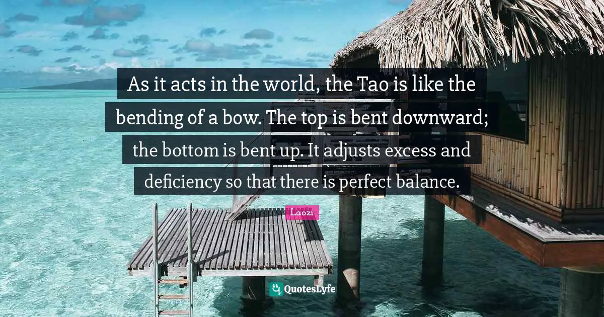 Deficiency Quotes: "As it acts in the world, the Tao is like the bending of a bow. The top is bent downward; the bottom is bent up. It adjusts excess and deficiency so that there is perfect balance."