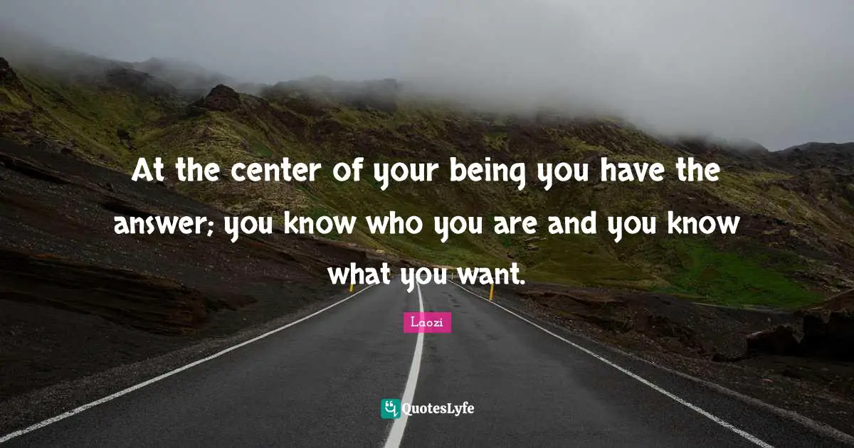 At the center of your being you have the answer; you know who you are and you know what you want.