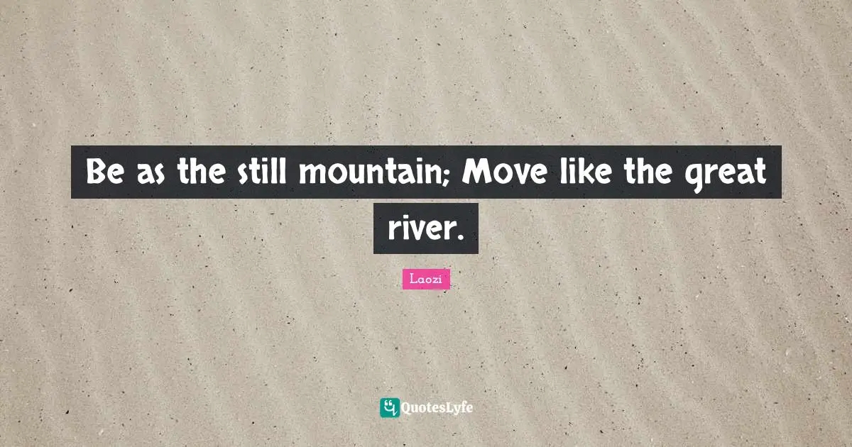 Be as the still mountain; Move like the great river.