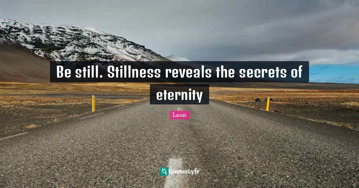 Be still. Stillness reveals the secrets of eternity