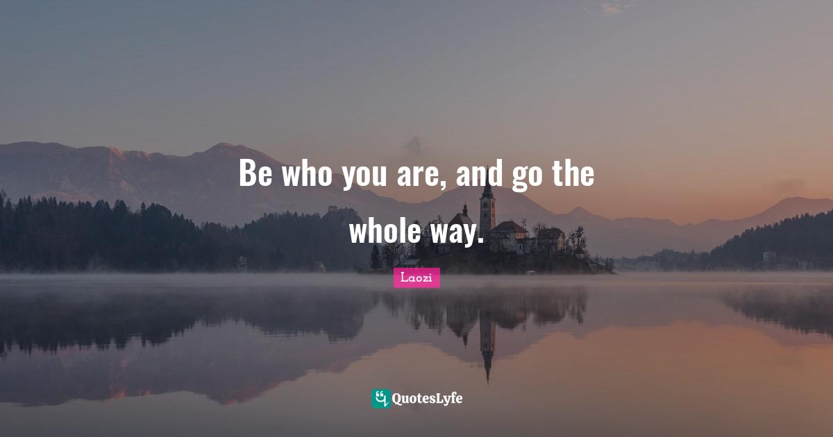 Be who you are, and go the whole way.