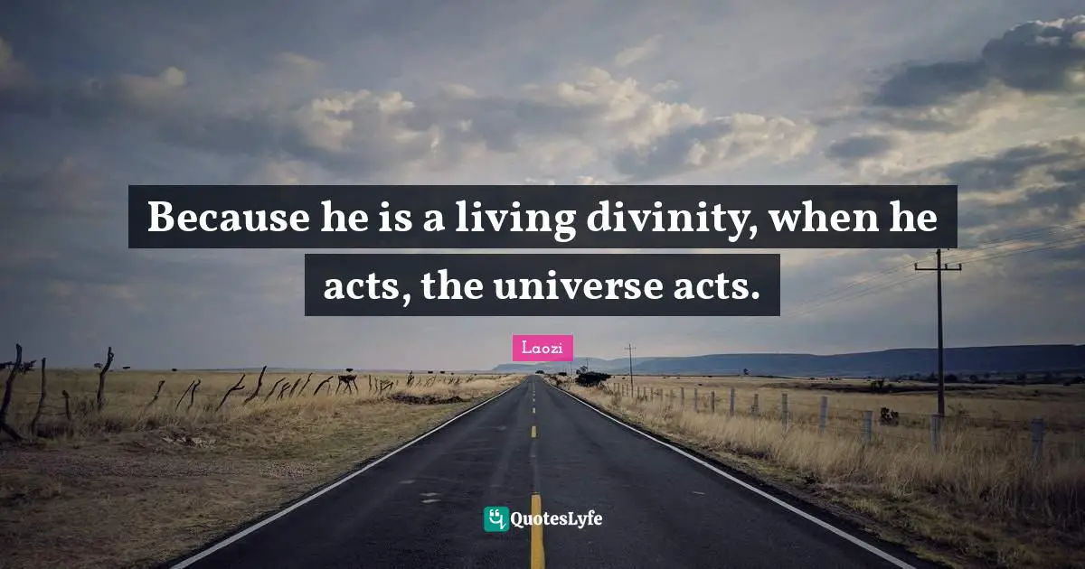Because he is a living divinity, when he acts, the universe acts.