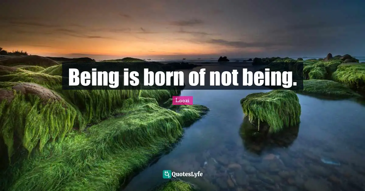 Being is born of not being.