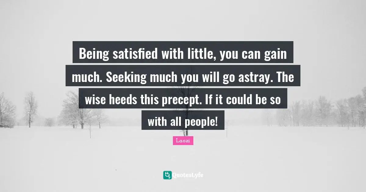 Being satisfied with little, you can gain much. Seeking much you will go astray. The wise heeds this precept. If it could be so with all people!