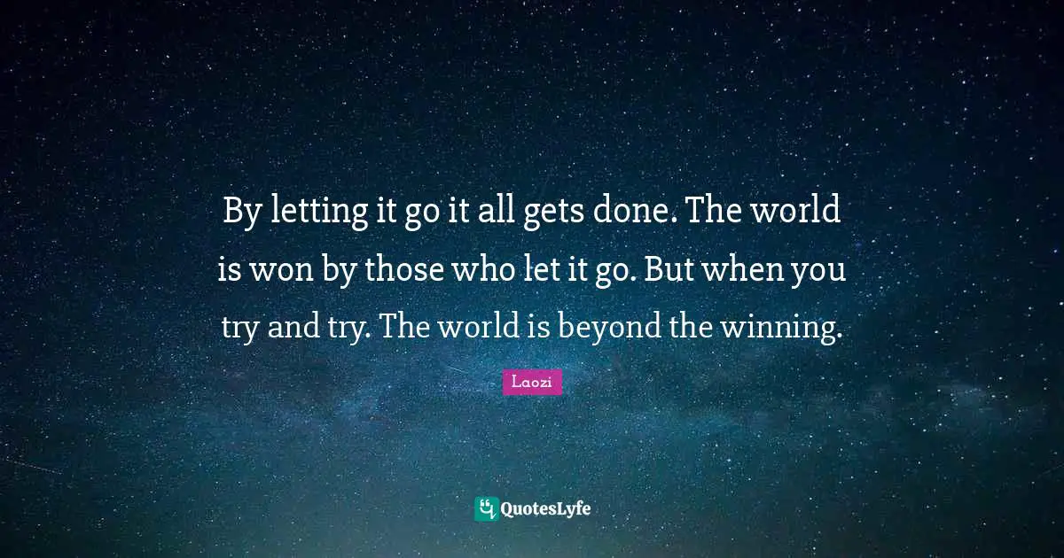 Laozi Quotes: By letting it go it all gets done. The world is won by those who let it go. But when you try and try. The world is beyond the winning.