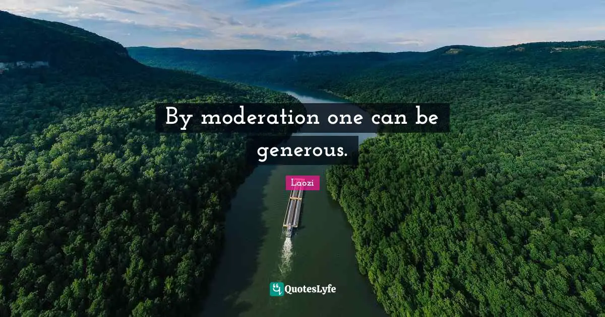 By moderation one can be generous.