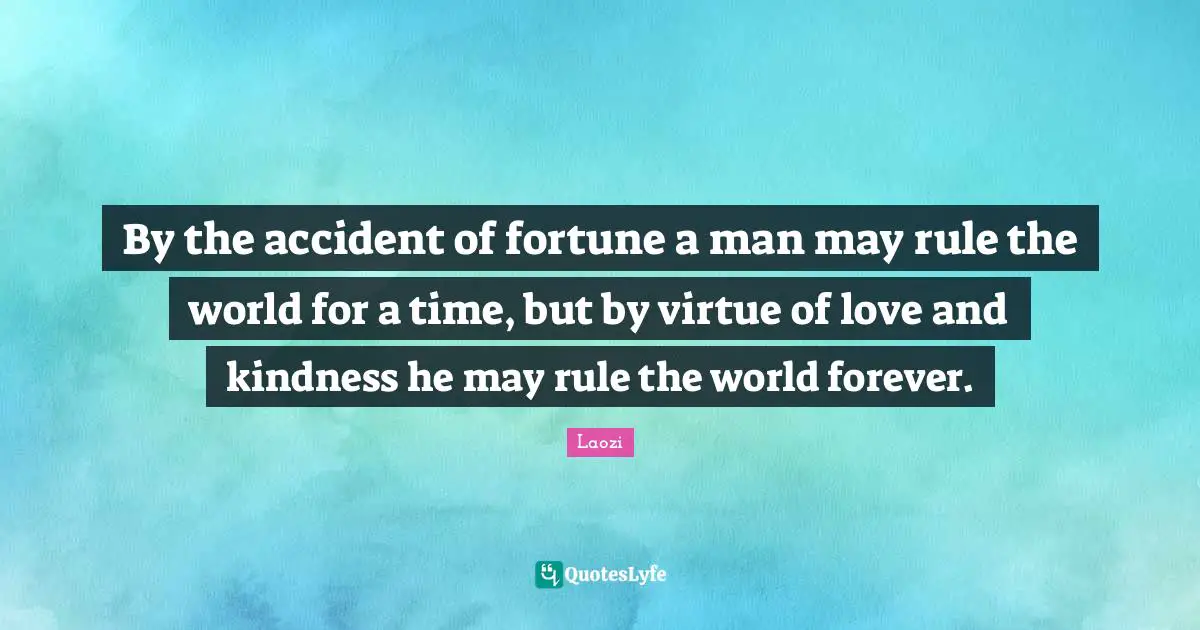 By the accident of fortune a man may rule the world for a time, but by virtue of love and kindness he may rule the world forever.