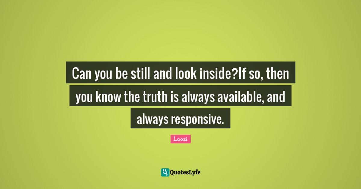 Can you be still and look inside?If so, then you know the truth is always available, and always responsive.