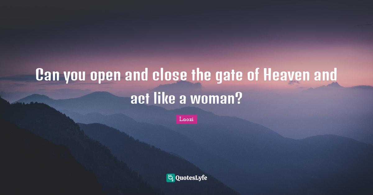 Can you open and close the gate of Heaven and act like a woman?