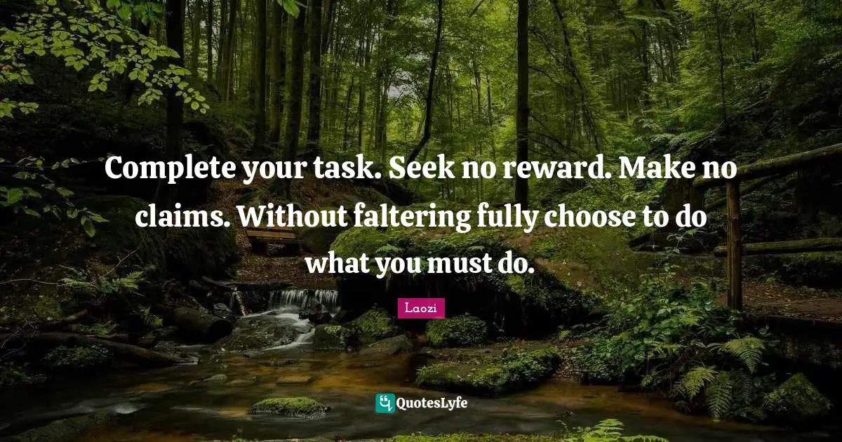 Complete your task. Seek no reward. Make no claims. Without faltering fully choose to do what you must do.