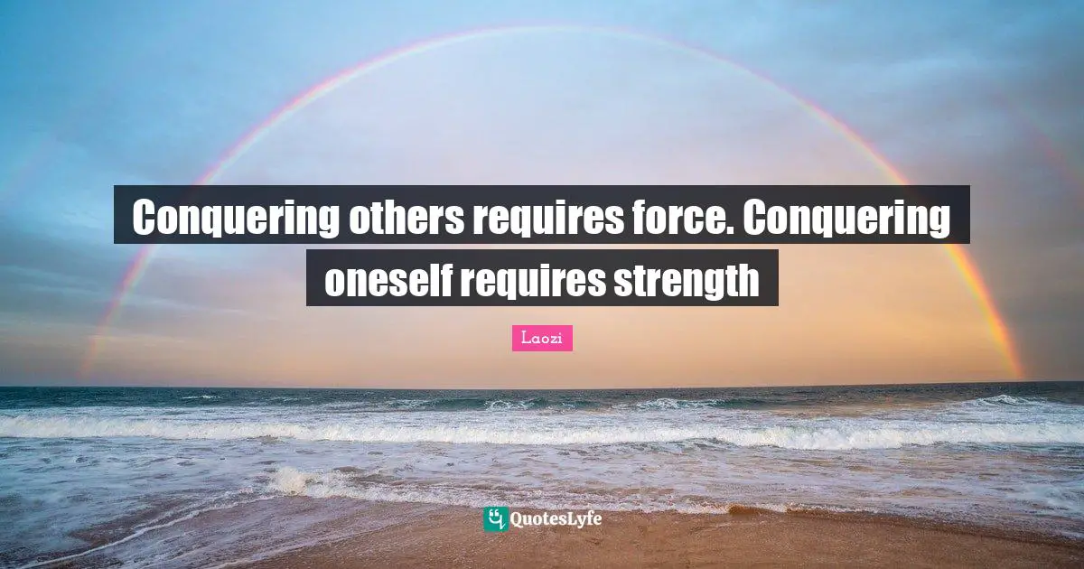 Conquering others requires force. Conquering oneself requires strength