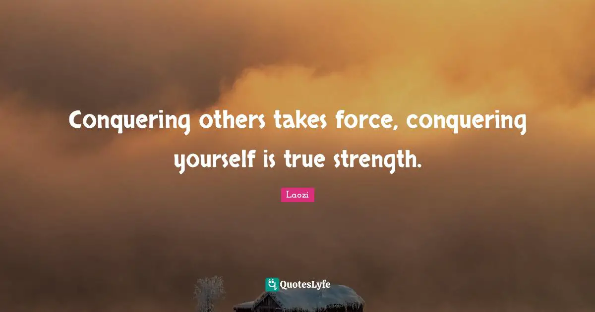 Conquering others takes force, conquering yourself is true strength.