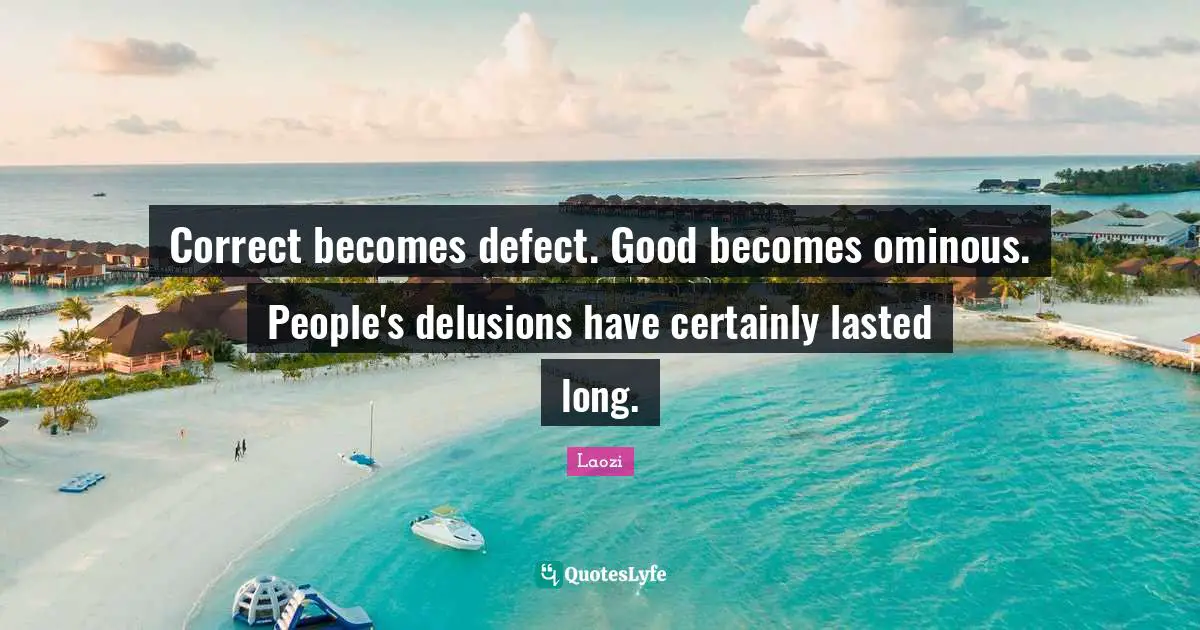 Correct becomes defect. Good becomes ominous. People's delusions have certainly lasted long.