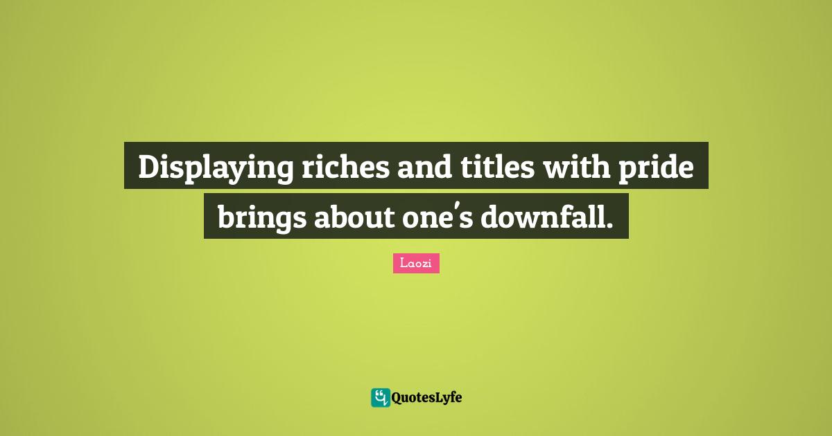 Displaying riches and titles with pride brings about one's downfall.