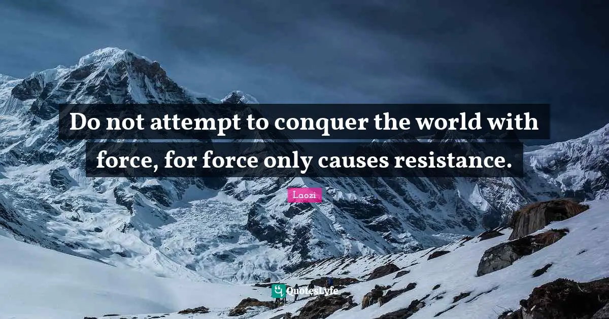 Conquer The World Quotes: "Do not attempt to conquer the world with force, for force only causes resistance."