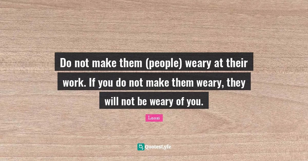 Do not make them (people) weary at their work. If you do not make them weary, they will not be weary of you.