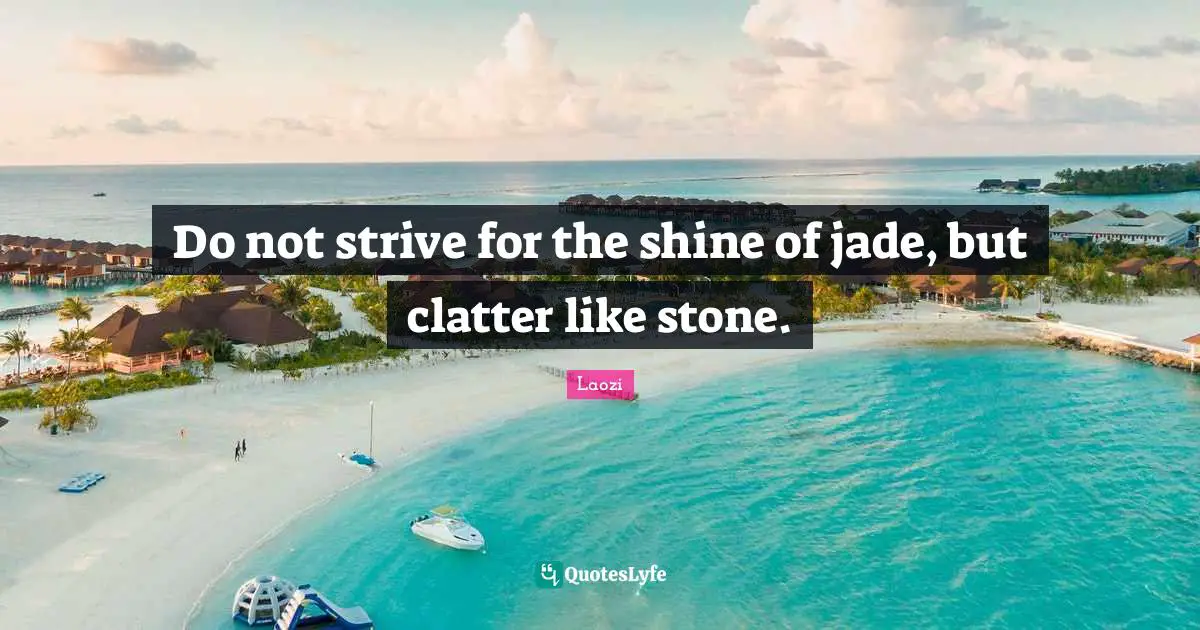 Do not strive for the shine of jade, but clatter like stone.