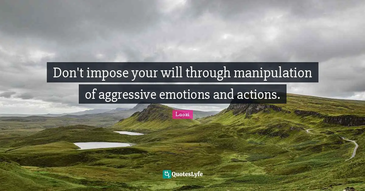 Manipulation Quotes: "Don't impose your will through manipulation of aggressive emotions and actions."