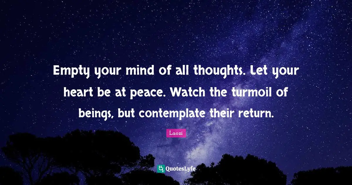 Empty your mind of all thoughts. Let your heart be at peace. Watch the turmoil of beings, but contemplate their return.