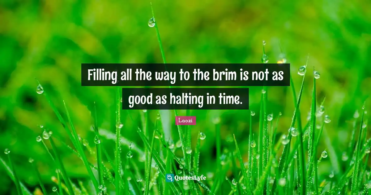 Filling all the way to the brim is not as good as halting in time.