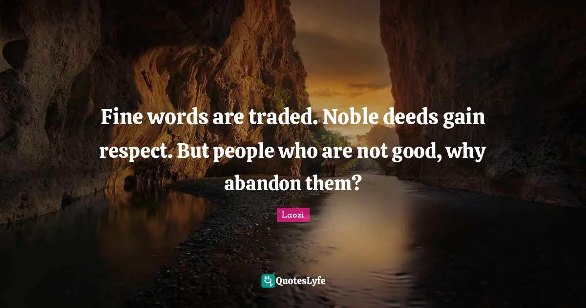 Fine words are traded. Noble deeds gain respect. But people who are not good, why abandon them?